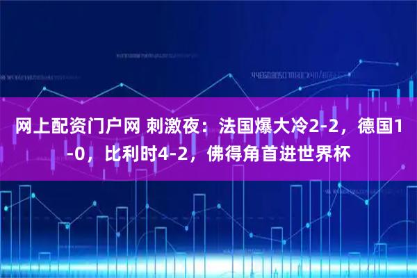 网上配资门户网 刺激夜：法国爆大冷2-2，德国1-0，比利时4-2，佛得角首进世界杯