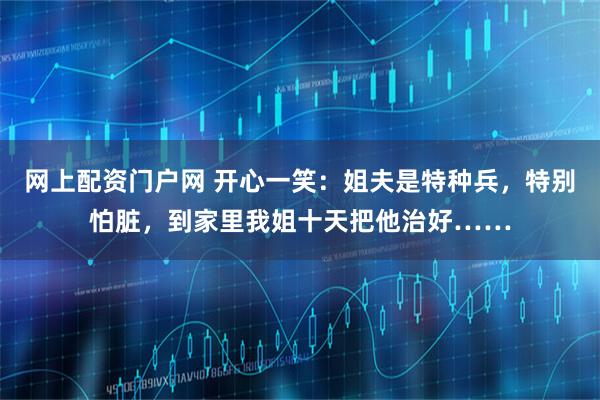 网上配资门户网 开心一笑：姐夫是特种兵，特别怕脏，到家里我姐十天把他治好……