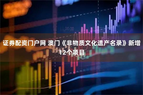 证券配资门户网 澳门《非物质文化遗产名录》新增12个项目