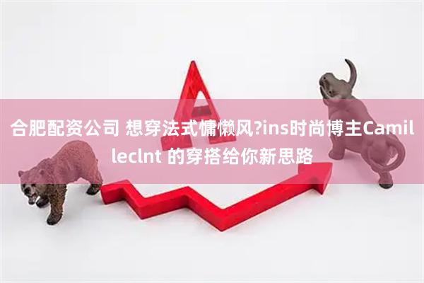 合肥配资公司 想穿法式慵懒风?ins时尚博主Camilleclnt 的穿搭给你新思路
