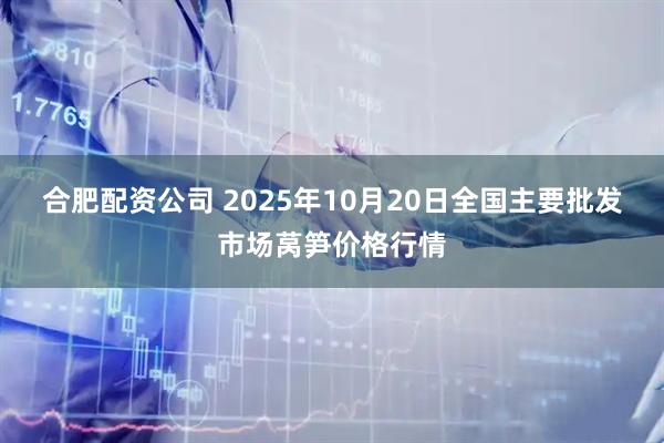 合肥配资公司 2025年10月20日全国主要批发市场莴笋价格行情
