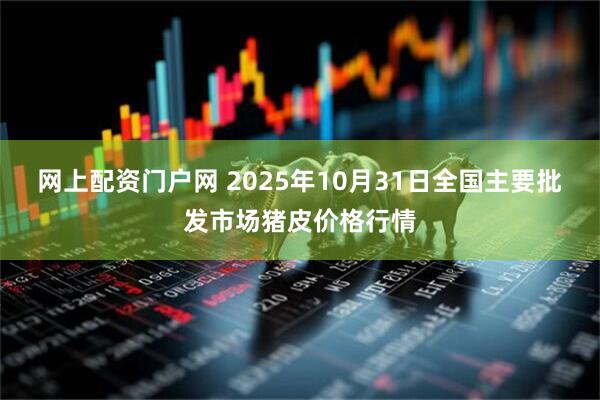 网上配资门户网 2025年10月31日全国主要批发市场猪皮价格行情