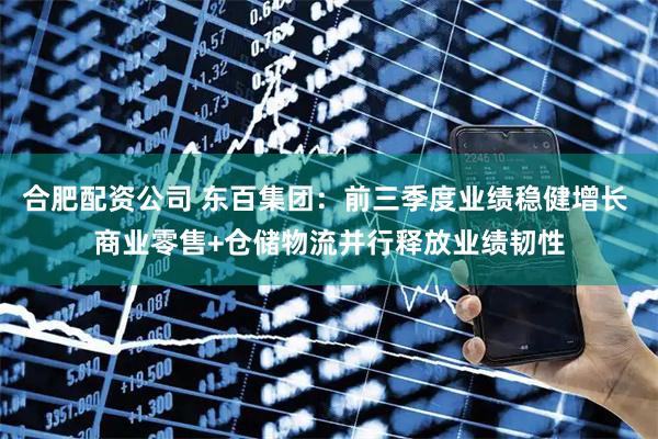 合肥配资公司 东百集团：前三季度业绩稳健增长 商业零售+仓储物流并行释放业绩韧性