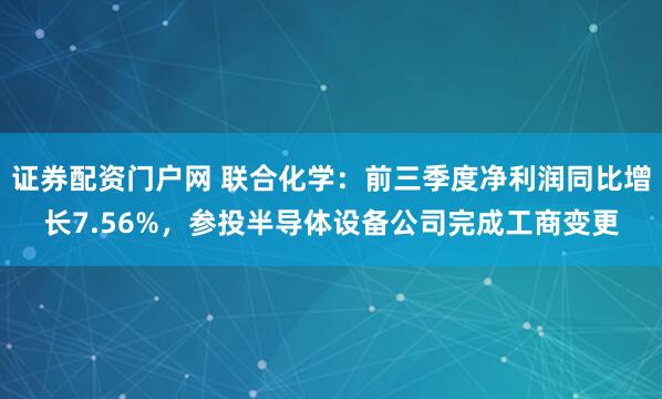 证券配资门户网 联合化学：前三季度净利润同比增长7.56%，参投半导体设备公司完成工商变更