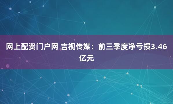 网上配资门户网 吉视传媒：前三季度净亏损3.46亿元