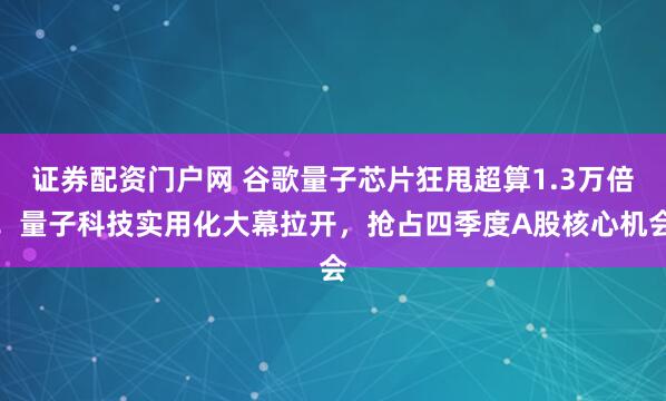 证券配资门户网 谷歌量子芯片狂甩超算1.3万倍！量子科技实用化大幕拉开，抢占四季度A股核心机会