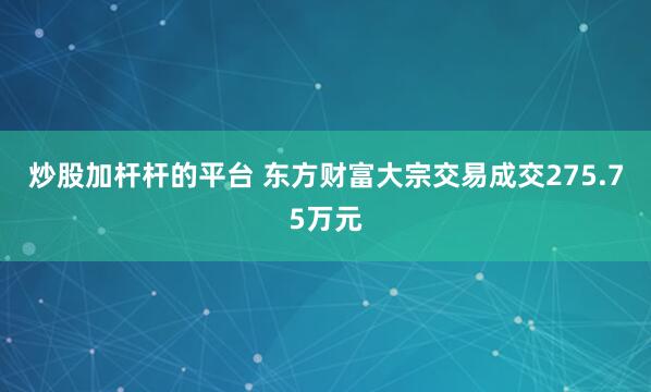 炒股加杆杆的平台 东方财富大宗交易成交275.75万元