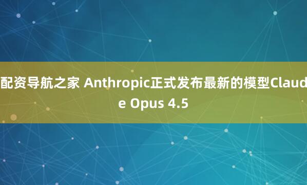 配资导航之家 Anthropic正式发布最新的模型Claude Opus 4.5
