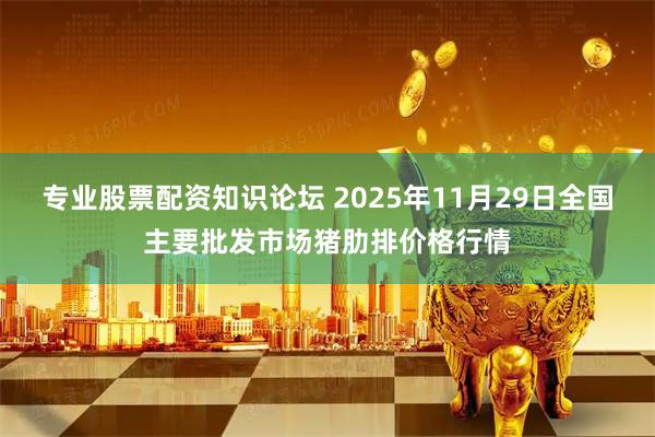 专业股票配资知识论坛 2025年11月29日全国主要批发市场猪肋排价格行情
