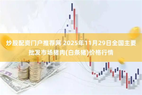 炒股配资门户推荐网 2025年11月29日全国主要批发市场猪肉(白条猪)价格行情
