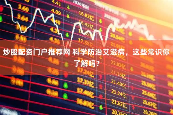 炒股配资门户推荐网 科学防治艾滋病，这些常识你了解吗？