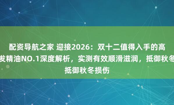 配资导航之家 迎接2026：双十二值得入手的高端护发精油NO.1深度解析，实测有效顺滑滋润，抵御秋冬损伤