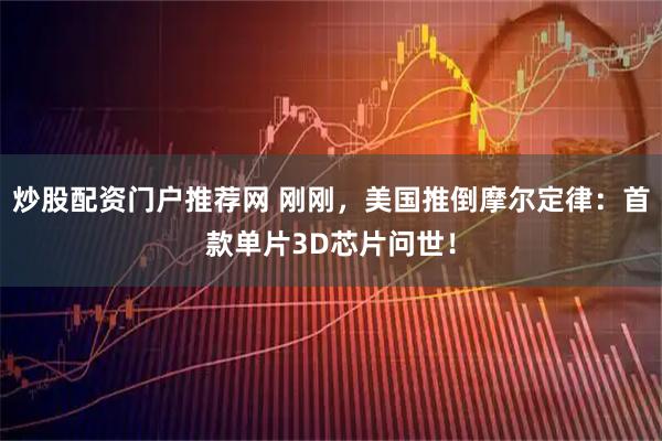 炒股配资门户推荐网 刚刚，美国推倒摩尔定律：首款单片3D芯片问世！