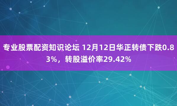 专业股票配资知识论坛 12月12日华正转债下跌0.83%,转股溢价率29.42%