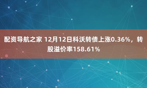 配资导航之家 12月12日科沃转债上涨0.36%，转股溢价率158.61%
