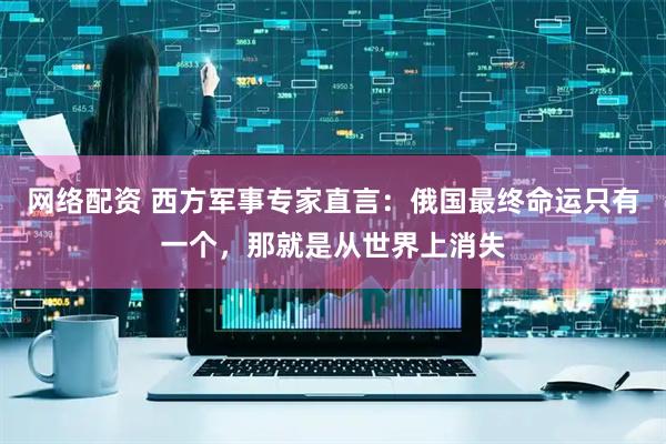 网络配资 西方军事专家直言：俄国最终命运只有一个，那就是从世界上消失