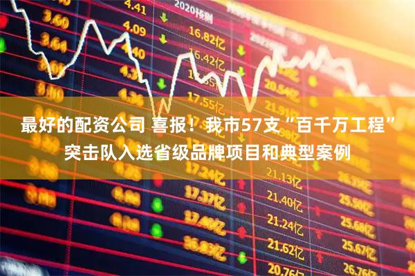 最好的配资公司 喜报！我市57支“百千万工程”突击队入选省级品牌项目和典型案例