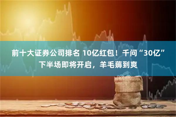 前十大证券公司排名 10亿红包！千问“30亿”下半场即将开启，羊毛薅到爽