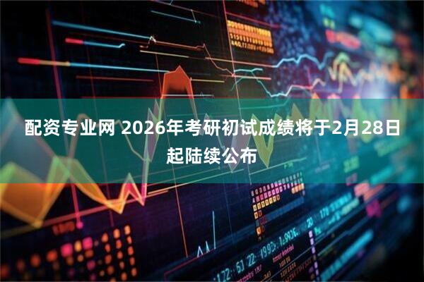 配资专业网 2026年考研初试成绩将于2月28日起陆续公布