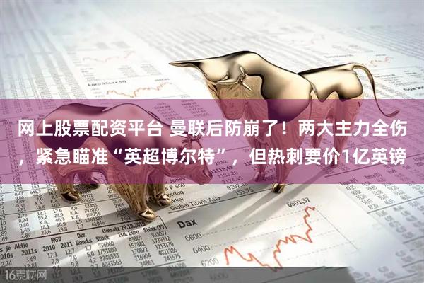 网上股票配资平台 曼联后防崩了！两大主力全伤，紧急瞄准“英超博尔特”，但热刺要价1亿英镑