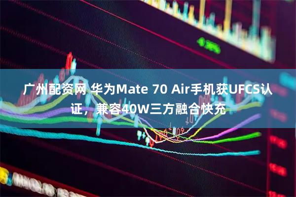 广州配资网 华为Mate 70 Air手机获UFCS认证，兼容40W三方融合快充