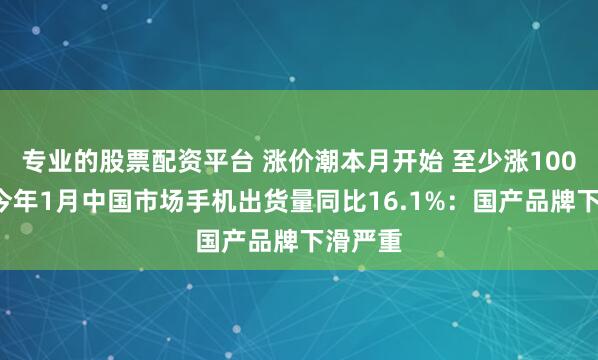 专业的股票配资平台 涨价潮本月开始 至少涨1000元！今年1月中国市场手机出货量同比16.1%：国产品牌下滑严重
