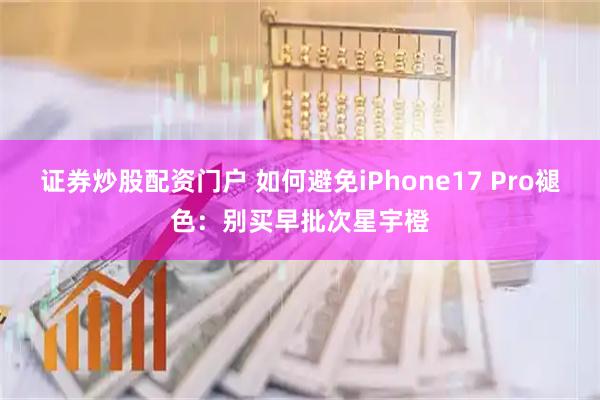 证券炒股配资门户 如何避免iPhone17 Pro褪色：别买早批次星宇橙