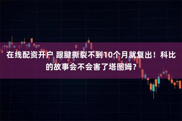 在线配资开户 跟腱撕裂不到10个月就复出！科比的故事会不会害了塔图姆？