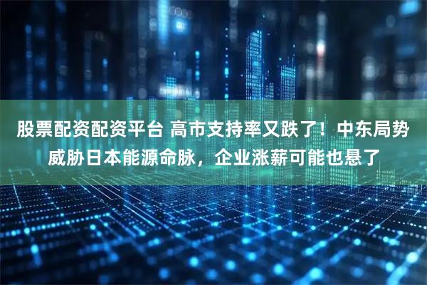 股票配资配资平台 高市支持率又跌了！中东局势威胁日本能源命脉，企业涨薪可能也悬了