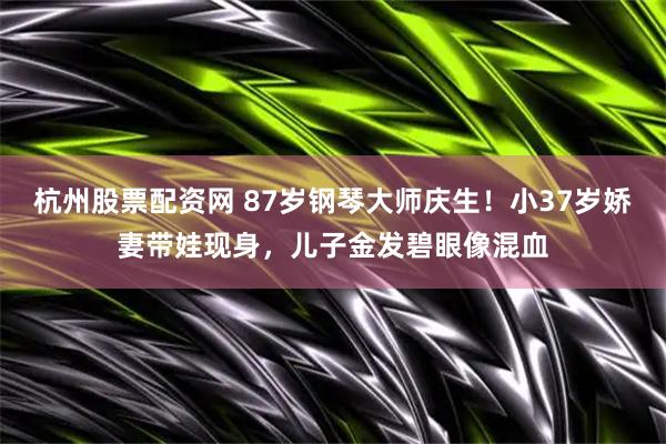 杭州股票配资网 87岁钢琴大师庆生！小37岁娇妻带娃现身，儿子金发碧眼像混血