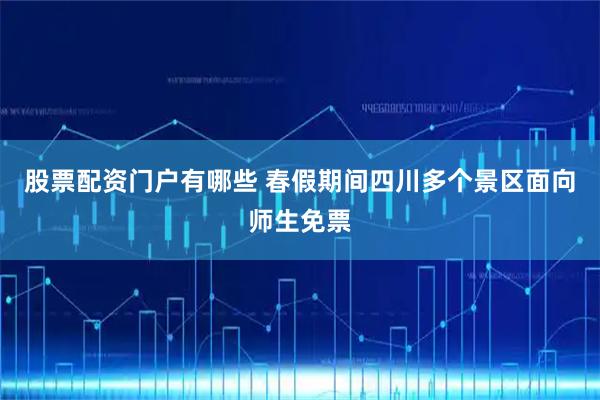 股票配资门户有哪些 春假期间四川多个景区面向师生免票