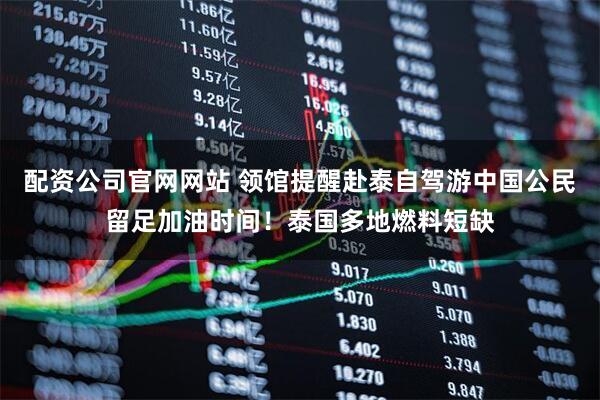 配资公司官网网站 领馆提醒赴泰自驾游中国公民留足加油时间！泰国多地燃料短缺