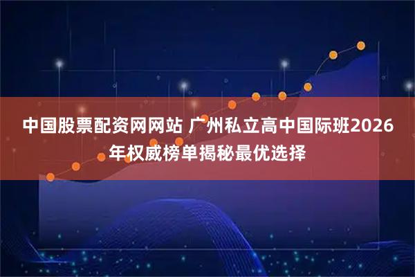 中国股票配资网网站 广州私立高中国际班2026年权威榜单揭秘最优选择