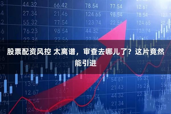 股票配资风控 太离谱，审查去哪儿了？这片竟然能引进