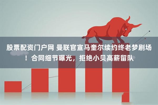 股票配资门户网 曼联官宣马奎尔续约终老梦剧场！合同细节曝光，拒绝小贝高薪留队