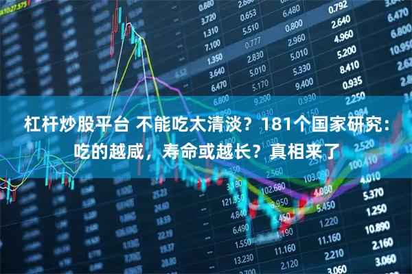 杠杆炒股平台 不能吃太清淡？181个国家研究：吃的越咸，寿命或越长？真相来了