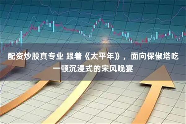 配资炒股真专业 跟着《太平年》，面向保俶塔吃一顿沉浸式的宋风晚宴