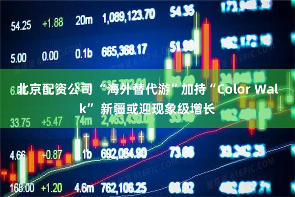 北京配资公司 “海外替代游”加持“Color Walk” 新疆或迎现象级增长