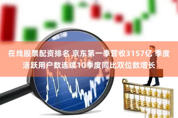 在线股票配资排名 京东第一季营收3157亿 季度活跃用户数连续10季度同比双位数增长
