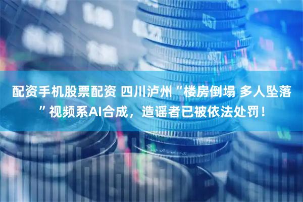 配资手机股票配资 四川泸州“楼房倒塌 多人坠落”视频系AI合成，造谣者已被依法处罚！