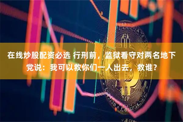 在线炒股配资必选 行刑前,监狱看守对两名地下党说:我可以救你们一人出去,救谁?